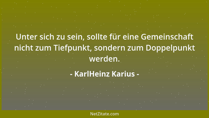 KarlHeinz Karius - Unter sich zu sein, sollte für eine Gemeinschaft nicht zum Tiefpunkt, sondern zum Doppelpunkt werden....