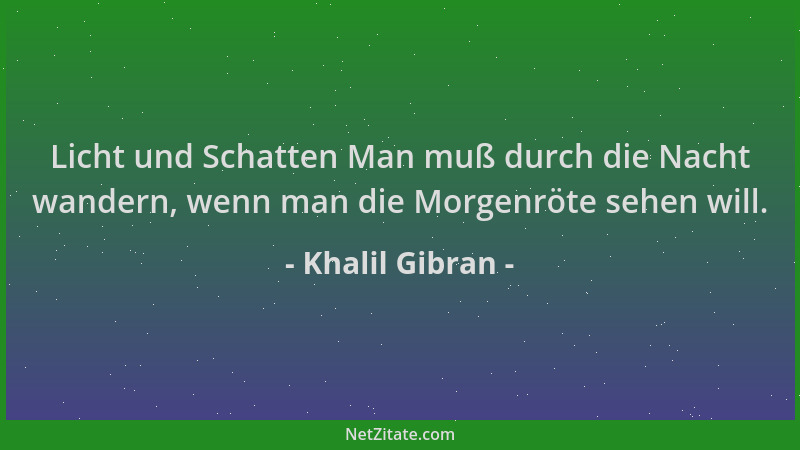 Khalil Gibran - Licht und Schatten Man muß durch die Nacht wandern, wenn man die Morgenröte sehen will....