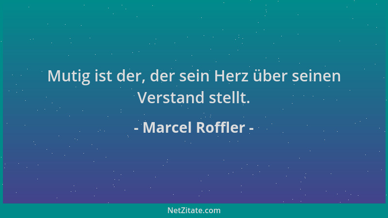 Marcel Roffler - Mutig ist der, der sein Herz über seinen Verstand stellt....
