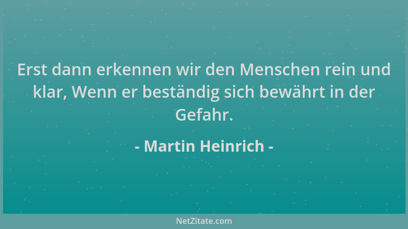 Martin Heinrich - Erst dann erkennen wir den Menschen rein und klar, Wenn er beständig sich bewährt in der Gefahr....
