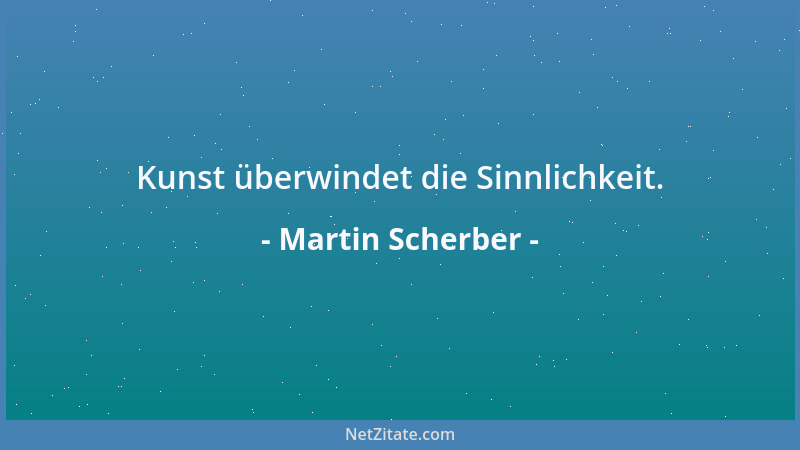 Martin Scherber - Kunst überwindet die Sinnlichkeit....