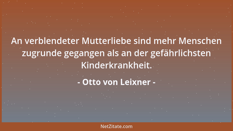 Otto von Leixner - An verblendeter Mutterliebe sind mehr Menschen zugrunde gegangen als an der gefährlichsten Kinderkrankhe...