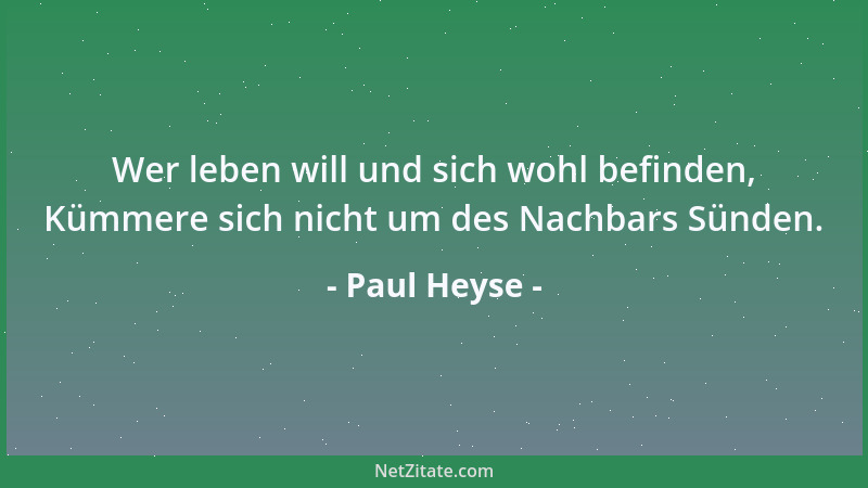 Paul Heyse - Wer leben will und sich wohl befinden, Kümmere sich nicht um des Nachbars Sünden....