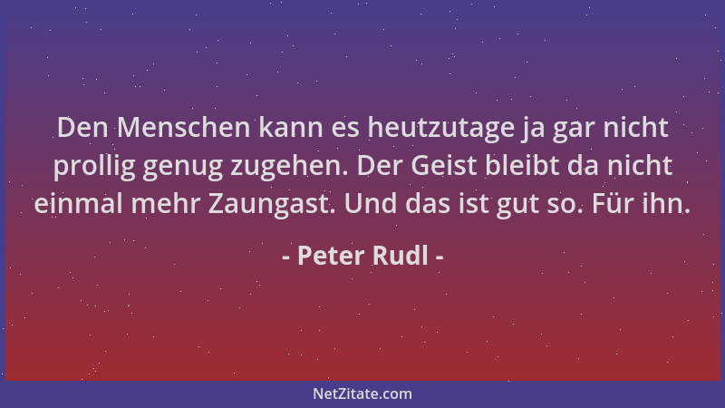 Peter Rudl - Den Menschen kann es heutzutage ja gar nicht prollig genug zugehen. Der Geist bleibt da nicht einmal mehr Zaun...