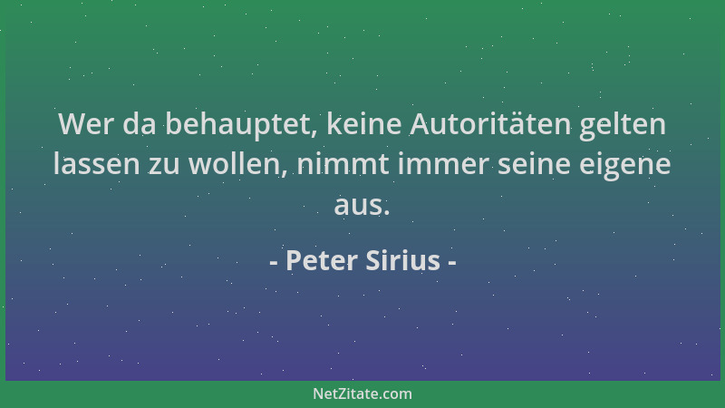 Peter Sirius - Wer da behauptet, keine Autoritäten gelten lassen zu wollen, nimmt immer seine eigene aus....