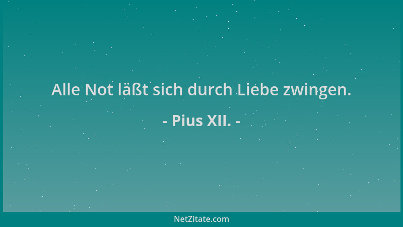 Pius XII. - Alle Not läßt sich durch Liebe zwingen....