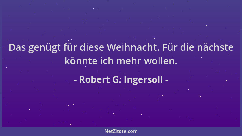 Robert G. Ingersoll - Das genügt für diese Weihnacht. Für die nächste könnte ich mehr wollen....