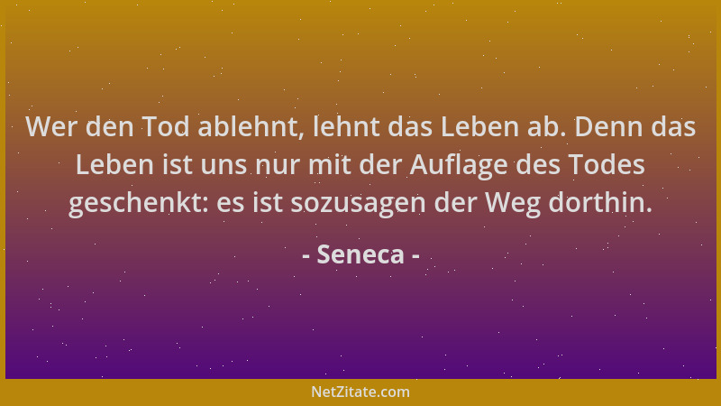 Seneca - Wer den Tod ablehnt, lehnt das Leben ab. Denn das Leben ist uns nur mit der Auflage des Todes geschenkt: es ist so...