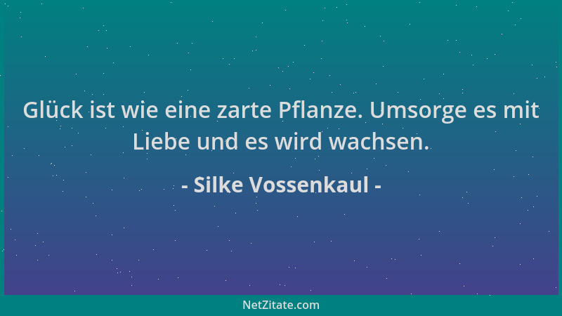 Silke Vossenkaul - Glück ist wie eine zarte Pflanze. Umsorge es mit Liebe und es wird wachsen....