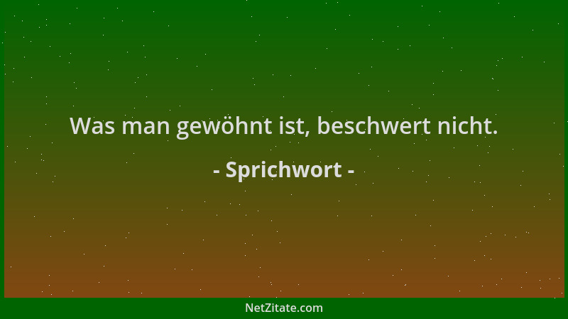 Sprichwort - Was man gewöhnt ist, beschwert nicht....
