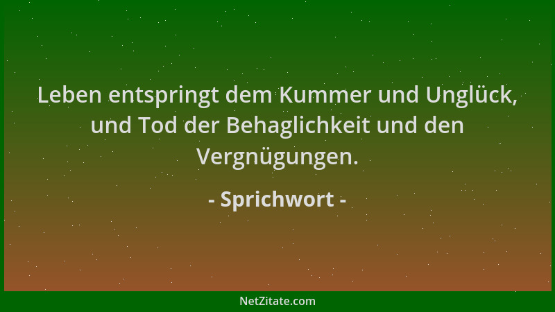 Sprichwort - Leben entspringt dem Kummer und Unglück, und Tod der Behaglichkeit und den Vergnügungen....