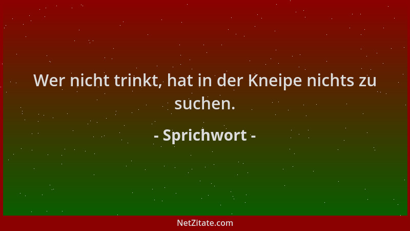 Sprichwort - Wer nicht trinkt, hat in der Kneipe nichts zu suchen....