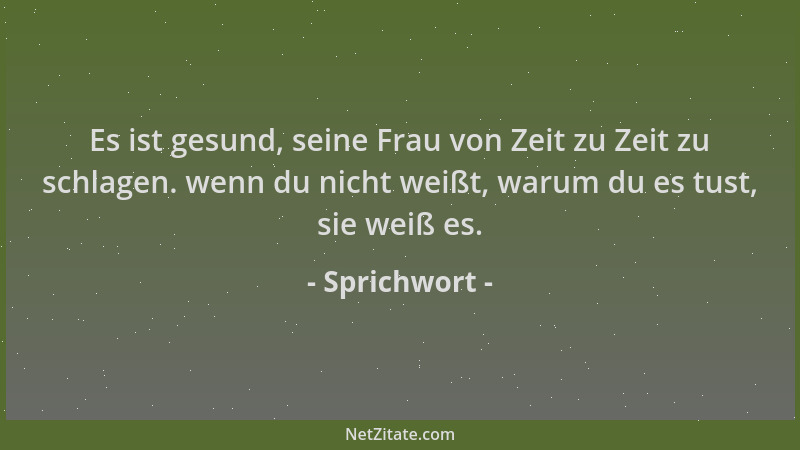 Sprichwort - Es ist gesund, seine Frau von Zeit zu Zeit zu schlagen. wenn du nicht weißt, warum du es tust, sie weiß es....