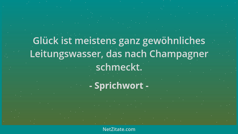 Sprichwort - Glück ist meistens ganz gewöhnliches Leitungswasser, das nach Champagner schmeckt....