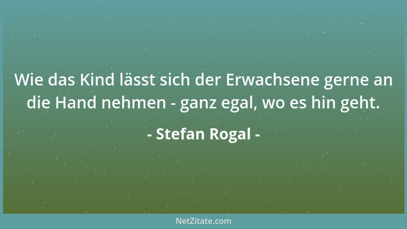 Stefan Rogal - Wie das Kind lässt sich der Erwachsene gerne an die Hand nehmen - ganz egal, wo es hin geht....