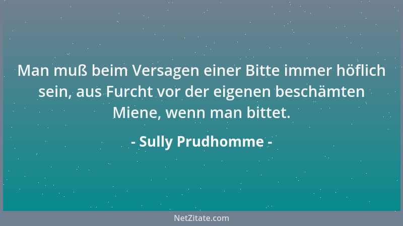 Sully Prudhomme - Man muß beim Versagen einer Bitte immer höflich sein, aus Furcht vor der eigenen beschämten Miene, wenn m...