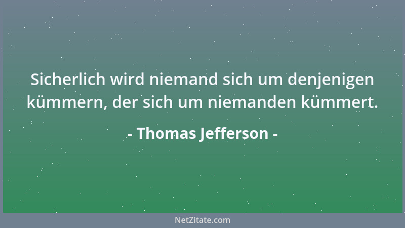 Thomas Jefferson - Sicherlich wird niemand sich um denjenigen kümmern, der sich um niemanden kümmert....