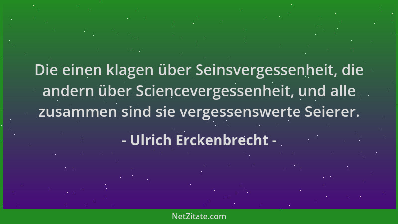 Ulrich Erckenbrecht - Die einen klagen über Seinsvergessenheit, die andern über Sciencevergessenheit, und alle zusammen sin...
