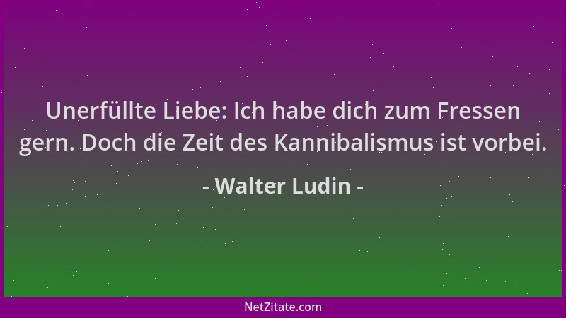 Walter Ludin - Unerfüllte Liebe: Ich habe dich zum Fressen gern. Doch die Zeit des Kannibalismus ist vorbei....