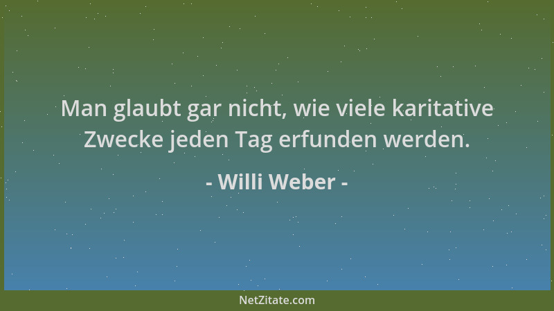 Willi Weber - Man glaubt gar nicht, wie viele karitative Zwecke jeden Tag erfunden werden....