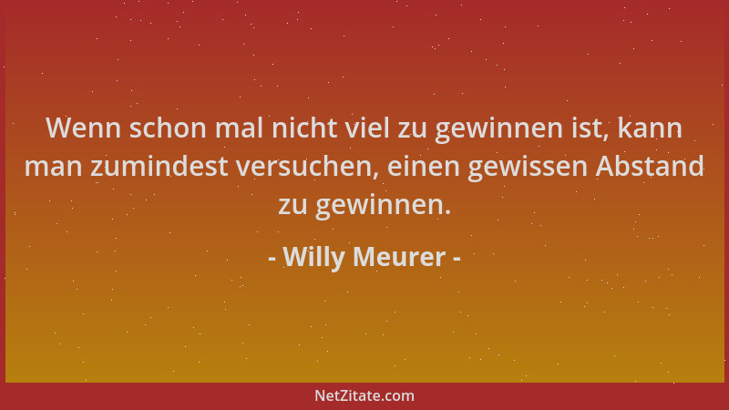 Willy Meurer - Wenn schon mal nicht viel zu gewinnen ist, kann man zumindest versuchen, einen gewissen Abstand zu gewinnen....