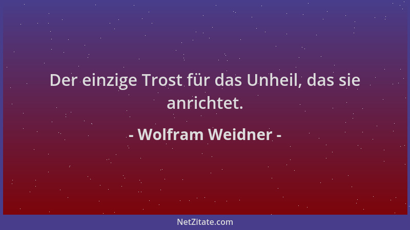 Wolfram Weidner - Der einzige Trost für das Unheil, das sie anrichtet....