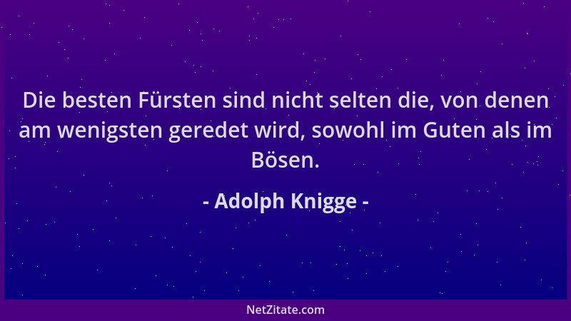 Adolph Knigge - Die besten Fürsten sind nicht selten die, von denen am wenigsten geredet wird, sowohl im Guten als im Bösen...