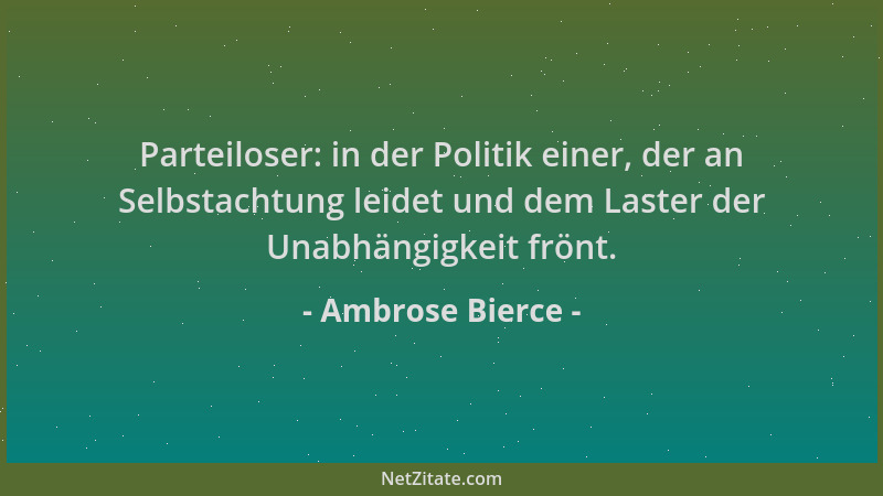 Ambrose Bierce - Parteiloser: in der Politik einer, der an Selbstachtung leidet und dem Laster der Unabhängigkeit frönt....