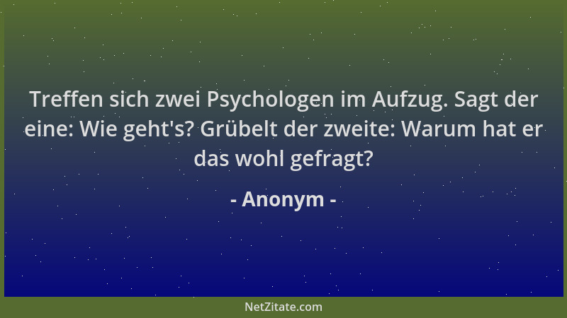 Anonym - Treffen sich zwei Psychologen im Aufzug. Sagt der eine: Wie geht 's? Grübelt der zweite: Warum hat er das wohl gefr...