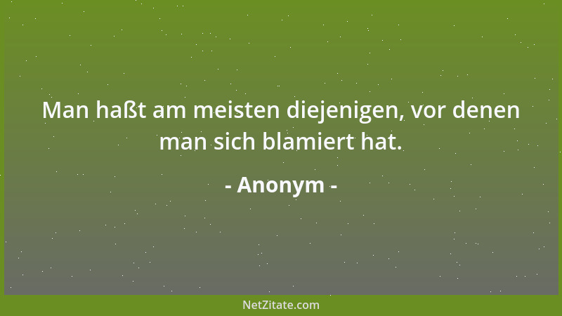 Anonym - Man haßt am meisten diejenigen, vor denen man sich blamiert hat....