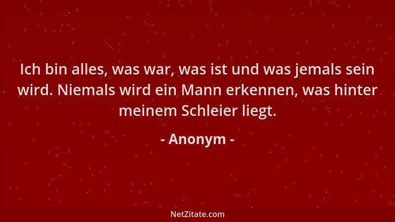 Anonym - Ich bin alles, was war, was ist und was jemals sein wird. Niemals wird ein Mann erkennen, was hinter meinem Schlei...