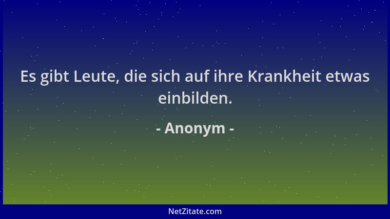 Anonym - Es gibt Leute, die sich auf ihre Krankheit etwas einbilden....