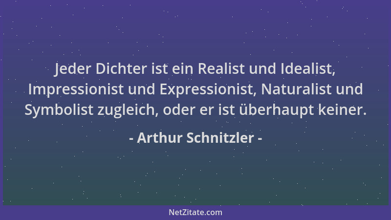 Arthur Schnitzler - Jeder Dichter ist ein Realist und Idealist, Impressionist und Expressionist, Naturalist und Symbolist z...