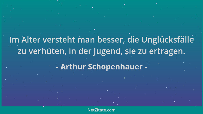 Arthur Schopenhauer - Im Alter versteht man besser, die Unglücksfälle zu verhüten, in der Jugend, sie zu ertragen....