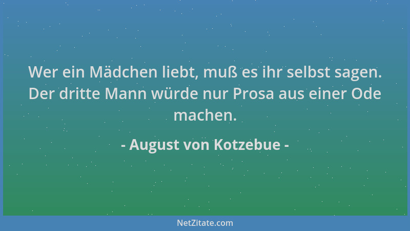 August von Kotzebue - Wer ein Mädchen liebt, muß es ihr selbst sagen. Der dritte Mann würde nur Prosa aus einer Ode machen....