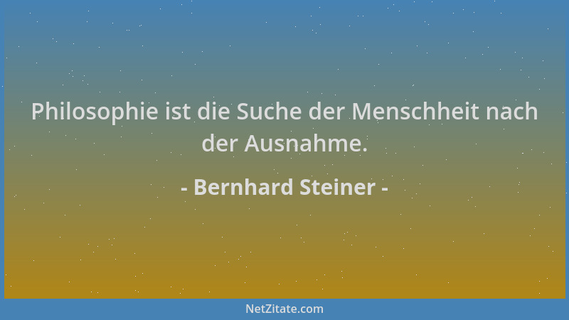 Bernhard Steiner - Philosophie ist die Suche der Menschheit nach der Ausnahme....