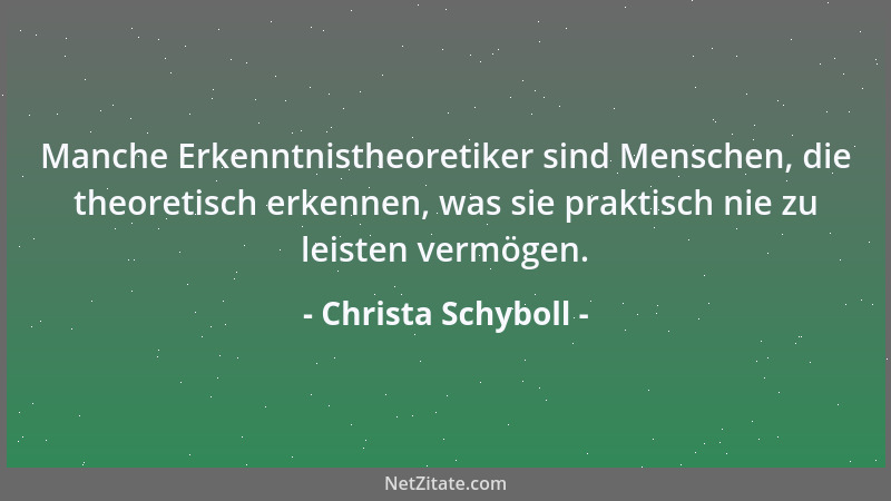 Christa Schyboll - Manche Erkenntnistheoretiker sind Menschen, die theoretisch erkennen, was sie praktisch nie zu leisten v...