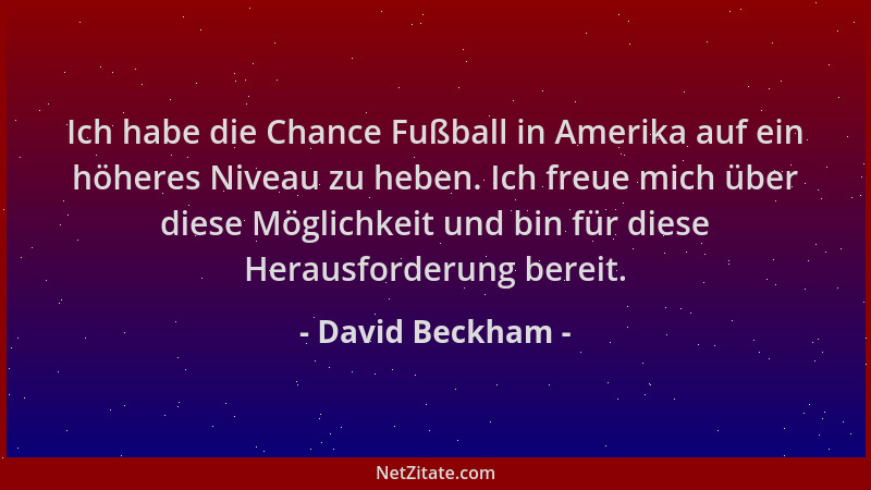 David Beckham - Ich habe die Chance Fußball in Amerika auf ein höheres Niveau zu heben. Ich freue mich über diese Möglichke...