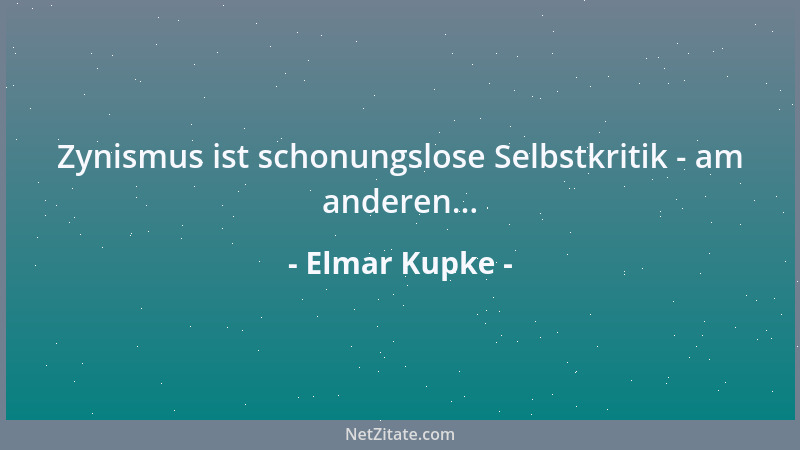 Elmar Kupke - Zynismus ist schonungslose Selbstkritik - am anderen......
