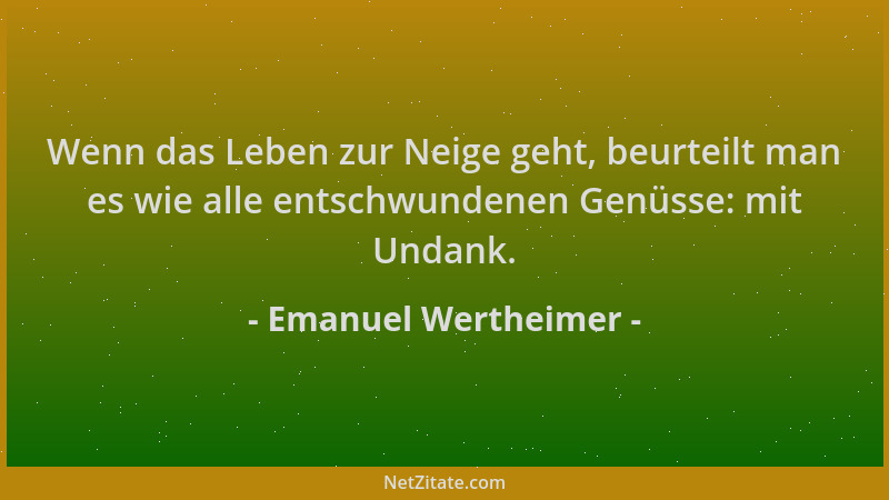 Emanuel Wertheimer - Wenn das Leben zur Neige geht, beurteilt man es wie alle entschwundenen Genüsse: mit Undank....