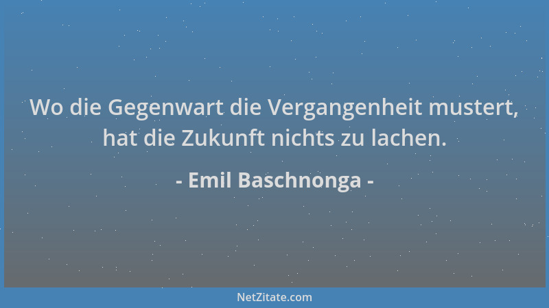 Emil Baschnonga - Wo die Gegenwart die Vergangenheit mustert, hat die Zukunft nichts zu lachen....