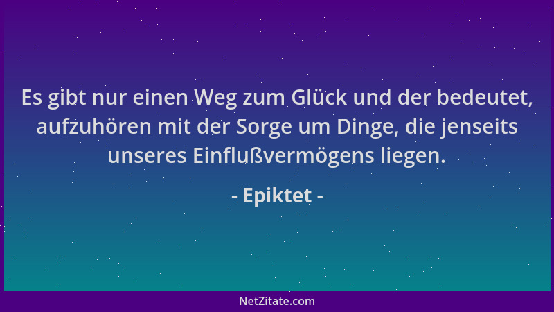 Epiktet - Es gibt nur einen Weg zum Glück und der bedeutet, aufzuhören mit der Sorge um Dinge, die jenseits unseres Einfluß...