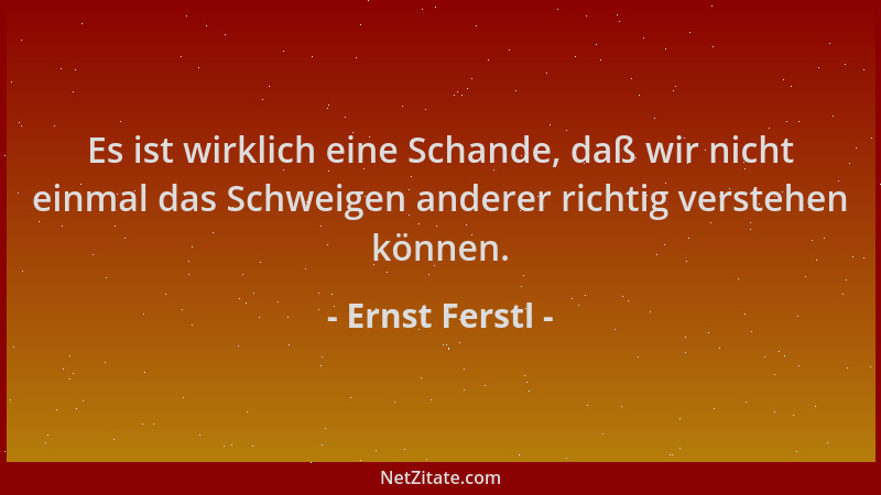 Ernst Ferstl - Es ist wirklich eine Schande, daß wir nicht einmal das Schweigen anderer richtig verstehen können....