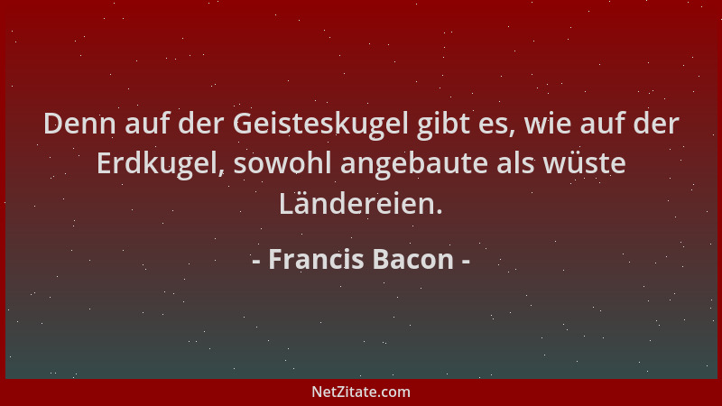Francis Bacon - Denn auf der Geisteskugel gibt es, wie auf der Erdkugel, sowohl angebaute als wüste Ländereien....