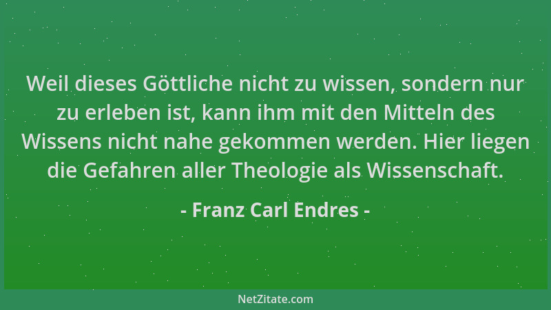 Franz Carl Endres - Weil dieses Göttliche nicht zu wissen, sondern nur zu erleben ist, kann ihm mit den Mitteln des Wissens...