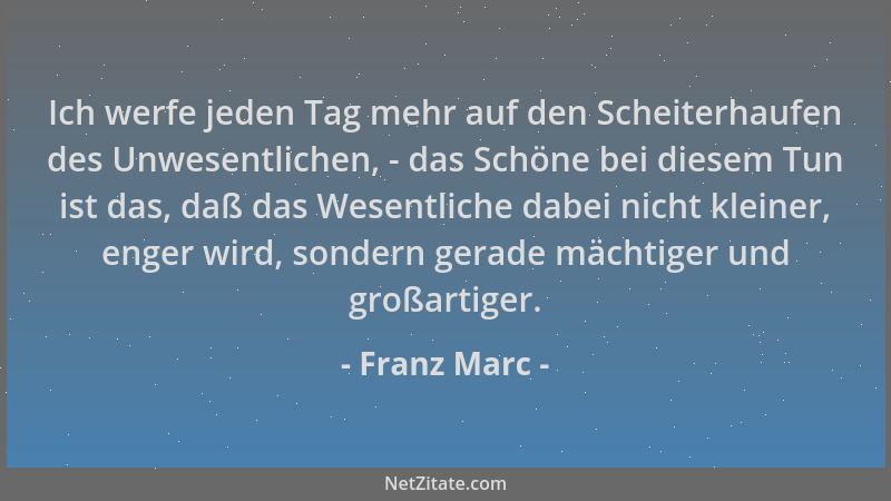 Franz Marc - Ich werfe jeden Tag mehr auf den Scheiterhaufen des Unwesentlichen, - das Schöne bei diesem Tun ist das, daß d...
