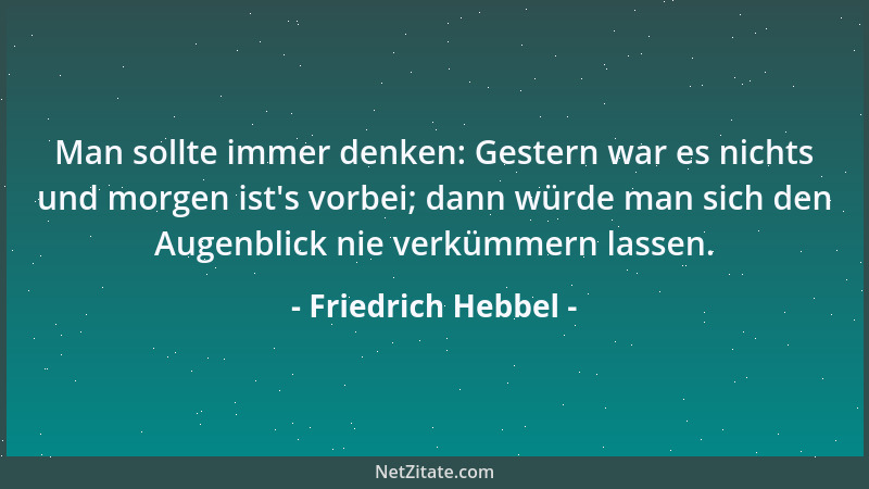 Friedrich Hebbel - Man sollte immer denken: Gestern war es nichts und morgen ist 's vorbei; dann würde man sich den Augenbli...