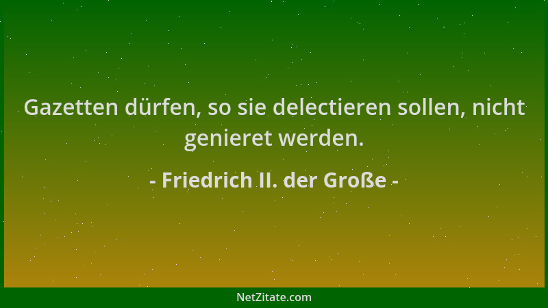 Friedrich II. der Große - Gazetten dürfen, so sie delectieren sollen, nicht genieret werden....