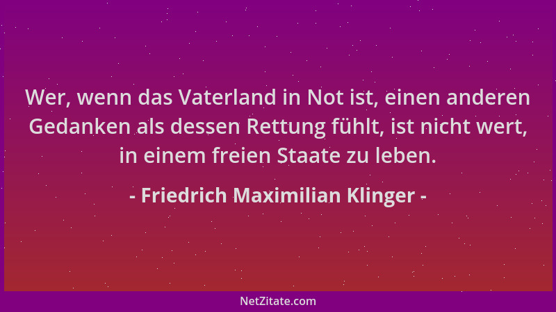 Friedrich Maximilian Klinger - Wer, wenn das Vaterland in Not ist, einen anderen Gedanken als dessen Rettung fühlt, ist nic...