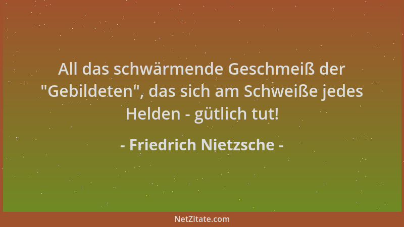 Friedrich Nietzsche - All das schwärmende Geschmeiß der  "Gebildeten ", das sich am Schweiße jedes Helden - gütlich tut!...